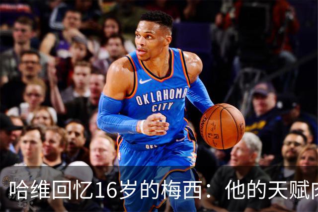 哈维回忆16岁的梅西：他的天赋肉眼可见，一对一能力碾压一切